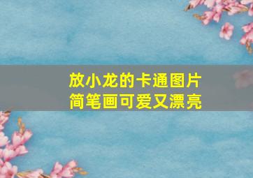 放小龙的卡通图片简笔画可爱又漂亮