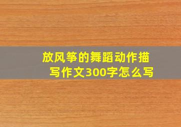 放风筝的舞蹈动作描写作文300字怎么写