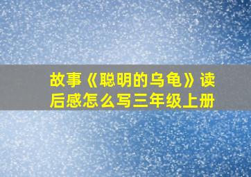 故事《聪明的乌龟》读后感怎么写三年级上册