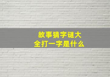 故事猜字谜大全打一字是什么