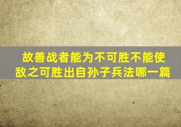 故善战者能为不可胜不能使敌之可胜出自孙子兵法哪一篇