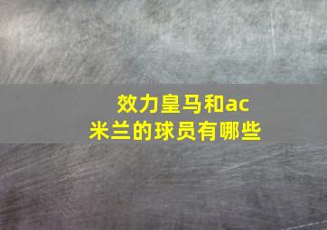 效力皇马和ac米兰的球员有哪些