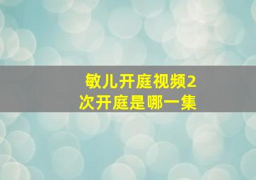 敏儿开庭视频2次开庭是哪一集