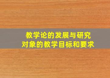 教学论的发展与研究对象的教学目标和要求