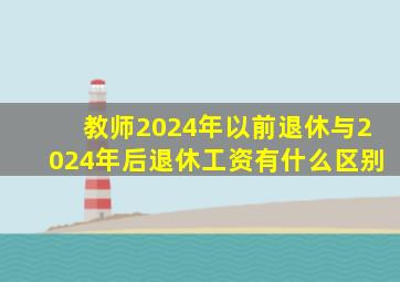 教师2024年以前退休与2024年后退休工资有什么区别