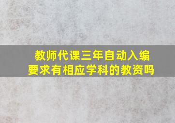 教师代课三年自动入编要求有相应学科的教资吗