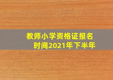 教师小学资格证报名时间2021年下半年