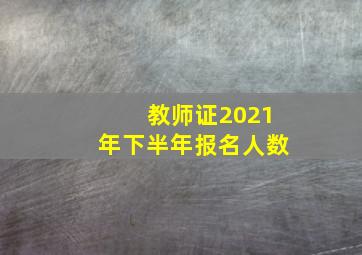 教师证2021年下半年报名人数