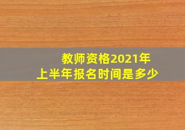 教师资格2021年上半年报名时间是多少