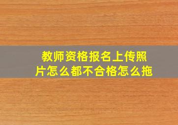 教师资格报名上传照片怎么都不合格怎么拖