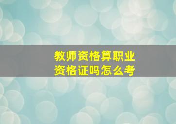 教师资格算职业资格证吗怎么考