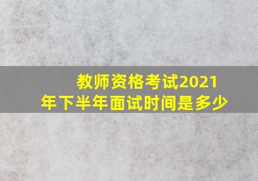 教师资格考试2021年下半年面试时间是多少