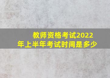 教师资格考试2022年上半年考试时间是多少