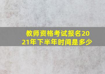 教师资格考试报名2021年下半年时间是多少