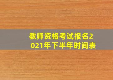 教师资格考试报名2021年下半年时间表