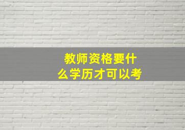 教师资格要什么学历才可以考