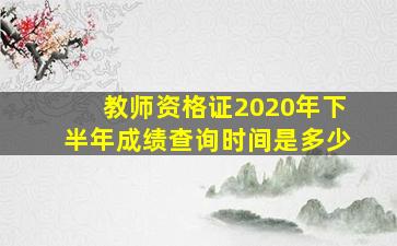 教师资格证2020年下半年成绩查询时间是多少