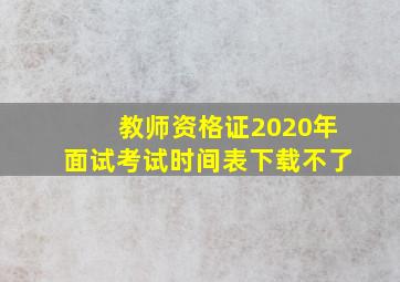 教师资格证2020年面试考试时间表下载不了