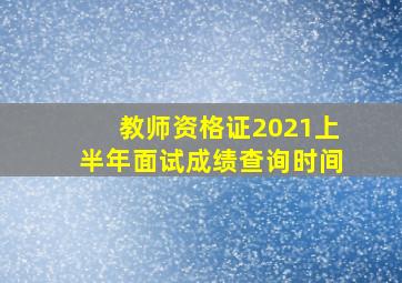 教师资格证2021上半年面试成绩查询时间