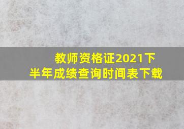 教师资格证2021下半年成绩查询时间表下载