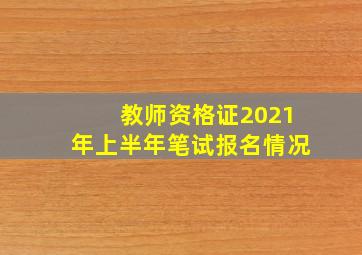 教师资格证2021年上半年笔试报名情况