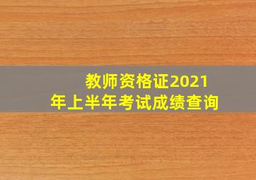 教师资格证2021年上半年考试成绩查询