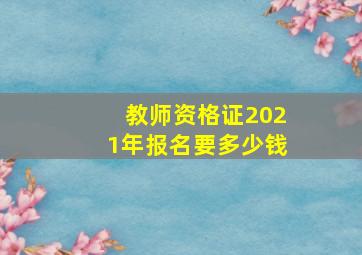 教师资格证2021年报名要多少钱