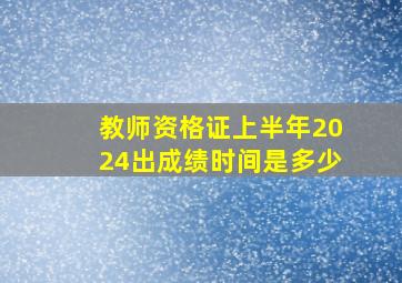 教师资格证上半年2024出成绩时间是多少