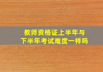 教师资格证上半年与下半年考试难度一样吗