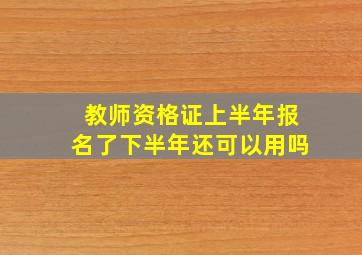 教师资格证上半年报名了下半年还可以用吗