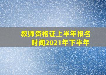 教师资格证上半年报名时间2021年下半年