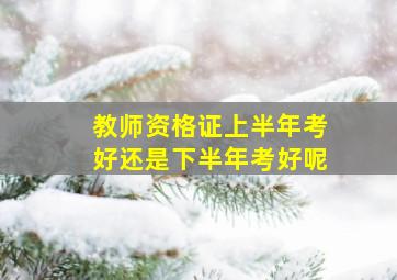 教师资格证上半年考好还是下半年考好呢