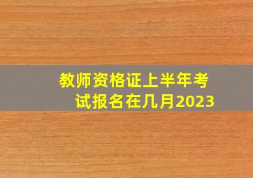 教师资格证上半年考试报名在几月2023