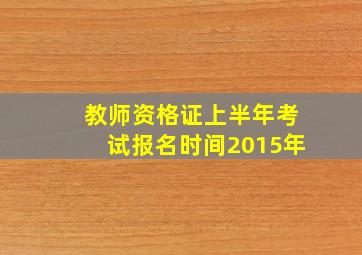 教师资格证上半年考试报名时间2015年