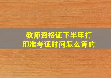 教师资格证下半年打印准考证时间怎么算的