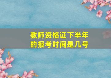 教师资格证下半年的报考时间是几号