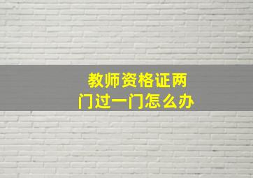 教师资格证两门过一门怎么办