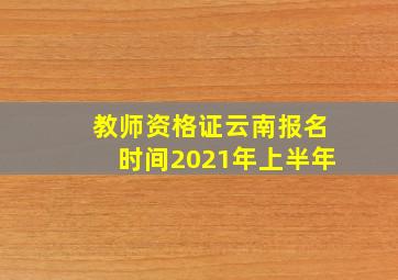 教师资格证云南报名时间2021年上半年