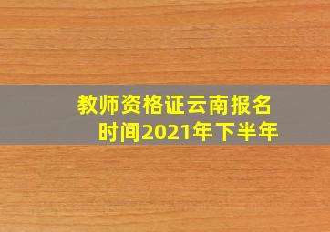 教师资格证云南报名时间2021年下半年