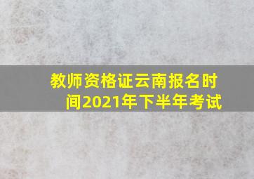 教师资格证云南报名时间2021年下半年考试