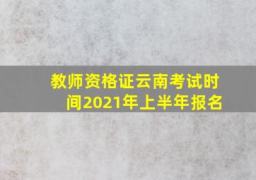 教师资格证云南考试时间2021年上半年报名