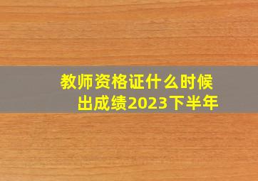 教师资格证什么时候出成绩2023下半年