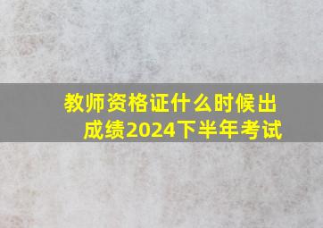 教师资格证什么时候出成绩2024下半年考试