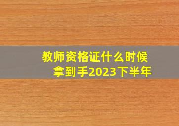 教师资格证什么时候拿到手2023下半年