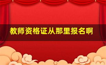 教师资格证从那里报名啊