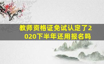 教师资格证免试认定了2020下半年还用报名吗