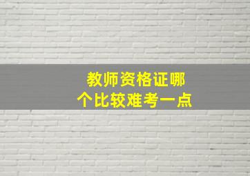 教师资格证哪个比较难考一点