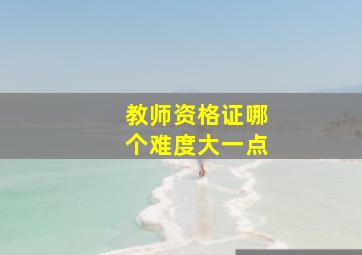 教师资格证哪个难度大一点