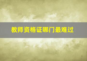 教师资格证哪门最难过