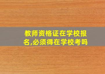 教师资格证在学校报名,必须得在学校考吗